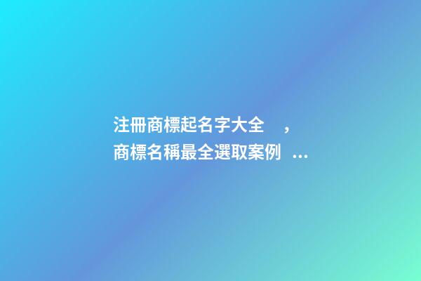 注冊商標起名字大全，商標名稱最全選取案例！